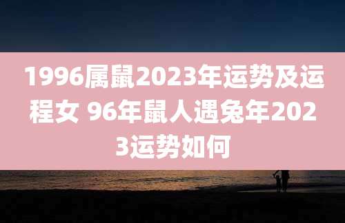 1996属鼠2023年运势及运程女 96年鼠人遇兔年2023运势如何