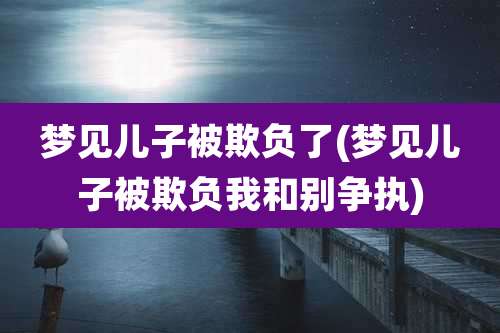梦见儿子被欺负了(梦见儿子被欺负我和别争执)
