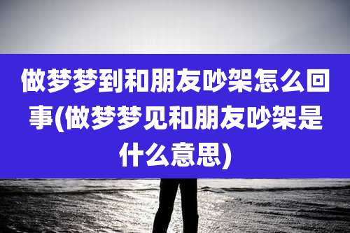 做梦梦到和朋友吵架怎么回事(做梦梦见和朋友吵架是什么意思)