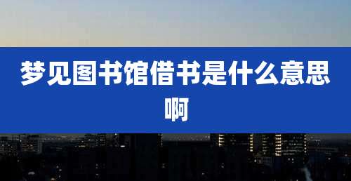 梦见图书馆借书是什么意思啊