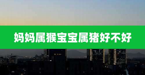 妈妈属猴宝宝属猪好不好