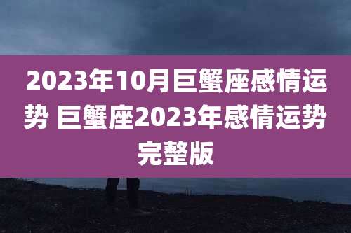 2023年10月巨蟹座感情运势 巨蟹座2023年感情运势完整版