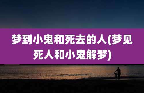 梦到小鬼和死去的人(梦见死人和小鬼解梦)