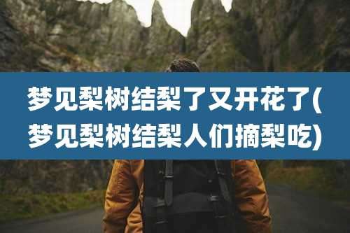 梦见梨树结梨了又开花了(梦见梨树结梨人们摘梨吃)