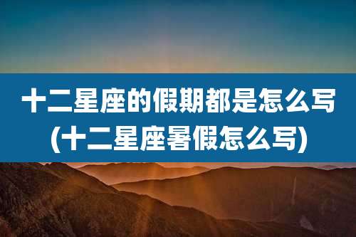 十二星座的假期都是怎么写(十二星座暑假怎么写)