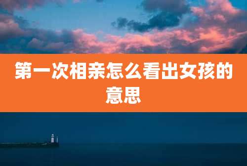 第一次相亲怎么看出女孩的意思