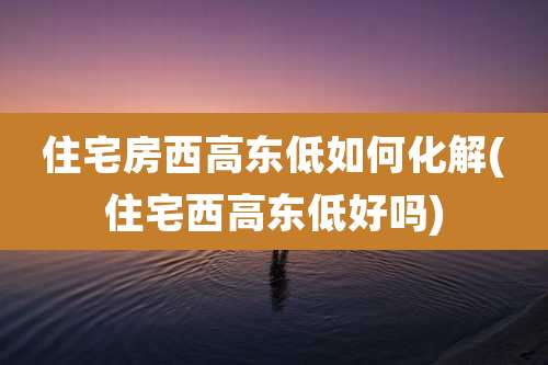 住宅房西高东低如何化解(住宅西高东低好吗)
