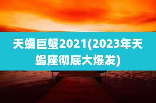 天蝎巨蟹2021(2023年天蝎座彻底大爆发)