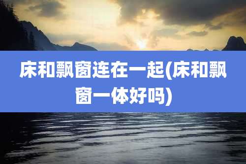 床和飘窗连在一起(床和飘窗一体好吗)