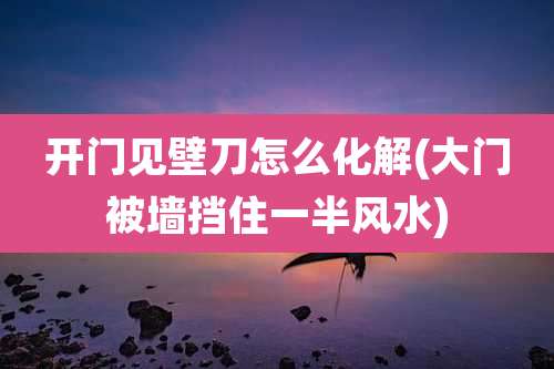 开门见壁刀怎么化解(大门被墙挡住一半风水)