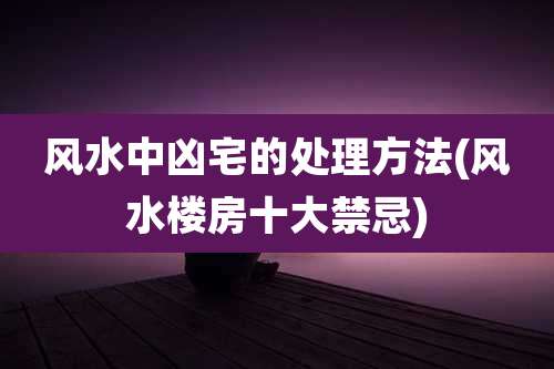 风水中凶宅的处理方法(风水楼房十大禁忌)