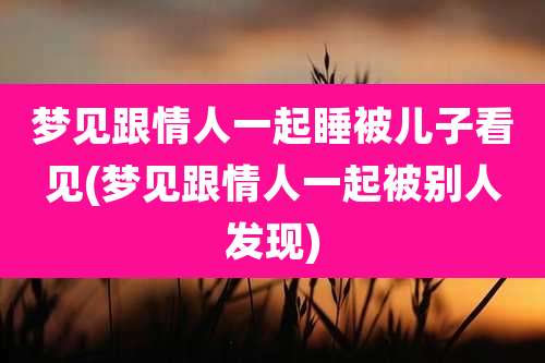 梦见跟情人一起睡被儿子看见(梦见跟情人一起被别人发现)