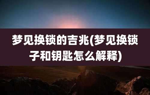 梦见换锁的吉兆(梦见换锁子和钥匙怎么解释)