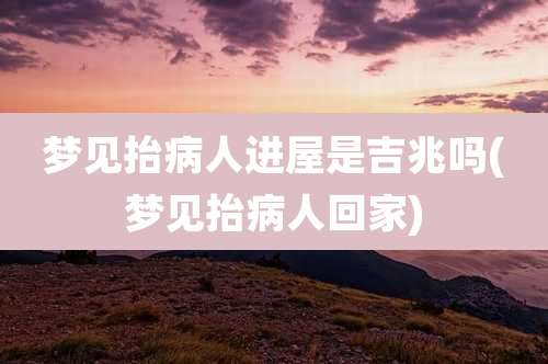 梦见抬病人进屋是吉兆吗(梦见抬病人回家)