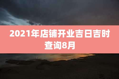 2021年店铺开业吉日吉时查询8月