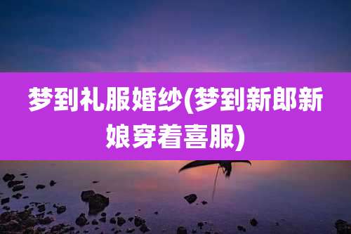 梦到礼服婚纱(梦到新郎新娘穿着喜服)