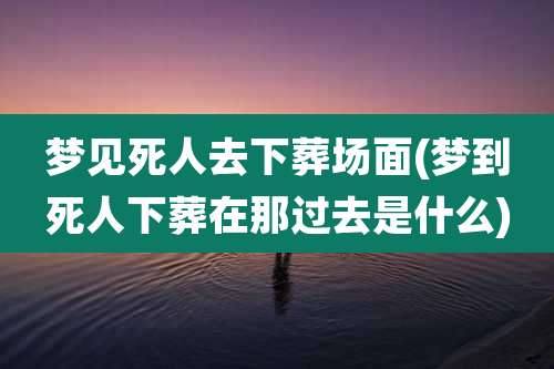 梦见死人去下葬场面(梦到死人下葬在那过去是什么)
