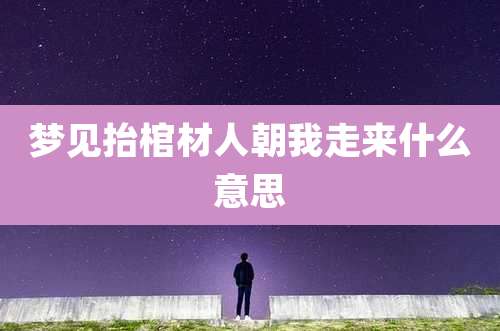 梦见抬棺材人朝我走来什么意思