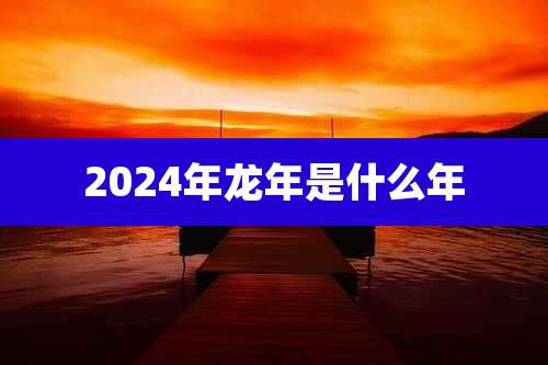 2024年龙年是什么年