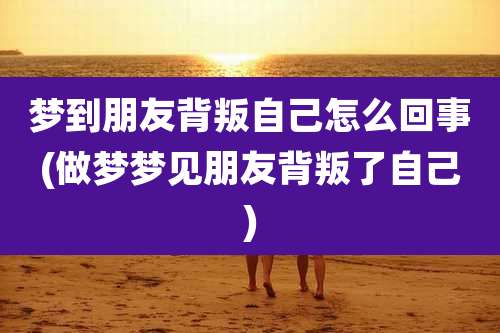 梦到朋友背叛自己怎么回事(做梦梦见朋友背叛了自己)