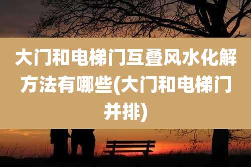 大门和电梯门互叠风水化解方法有哪些(大门和电梯门并排)