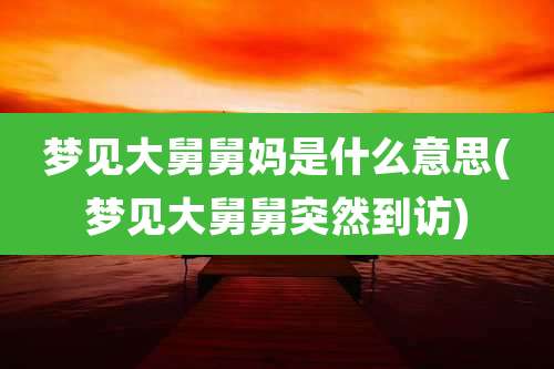 梦见大舅舅妈是什么意思(梦见大舅舅突然到访)