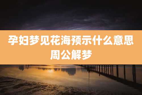 孕妇梦见花海预示什么意思周公解梦
