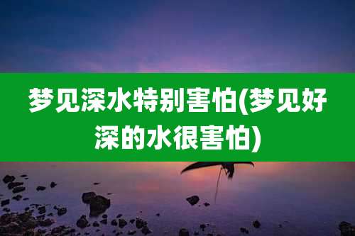 梦见深水特别害怕(梦见好深的水很害怕)