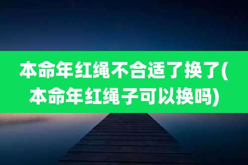 本命年红绳不合适了换了(本命年红绳子可以换吗)