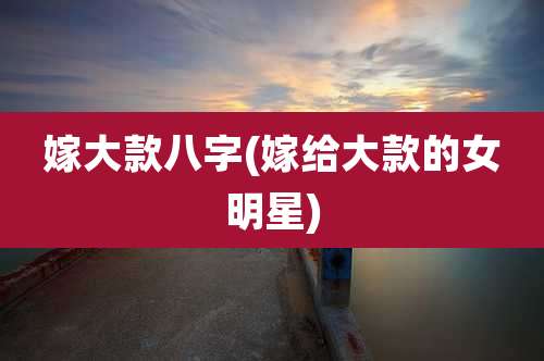 嫁大款八字(嫁给大款的女明星)