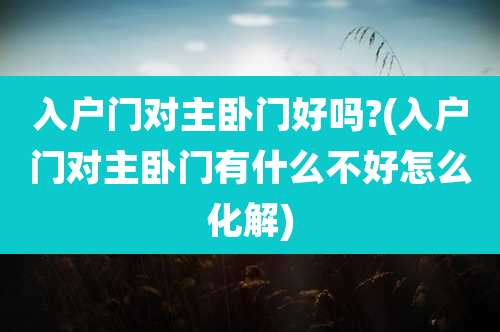 入户门对主卧门好吗?(入户门对主卧门有什么不好怎么化解)