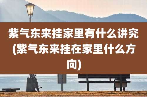 紫气东来挂家里有什么讲究(紫气东来挂在家里什么方向)