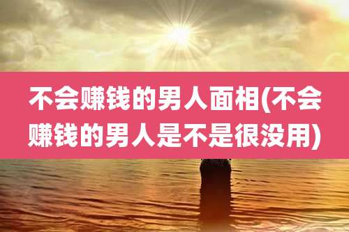 不会赚钱的男人面相(不会赚钱的男人是不是很没用)