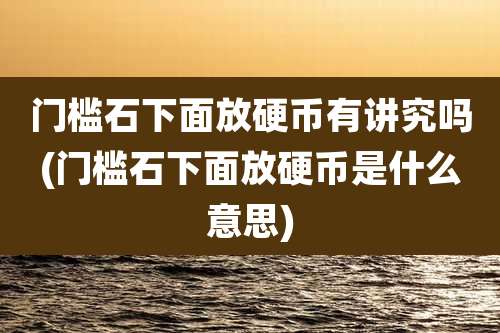 门槛石下面放硬币有讲究吗(门槛石下面放硬币是什么意思)