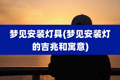 梦见安装灯具(梦见安装灯的吉兆和寓意)
