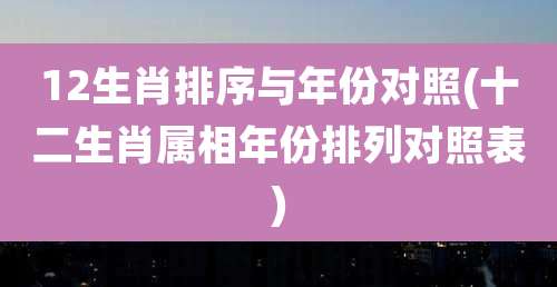12生肖排序与年份对照(十二生肖属相年份排列对照表)