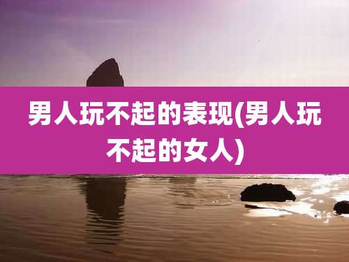 男人玩不起的表现(男人玩不起的女人)