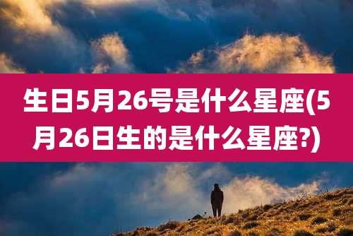 生日5月26号是什么星座(5月26日生的是什么星座?)