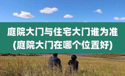 庭院大门与住宅大门谁为准(庭院大门在哪个位置好)