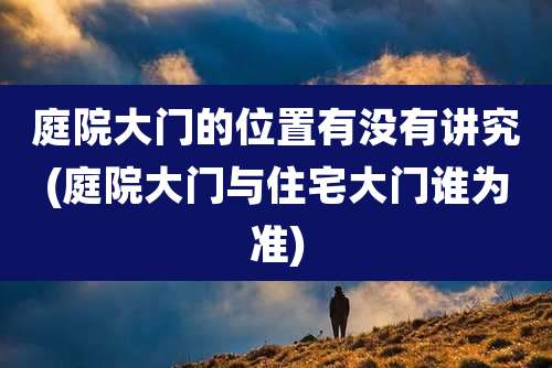 庭院大门的位置有没有讲究(庭院大门与住宅大门谁为准)