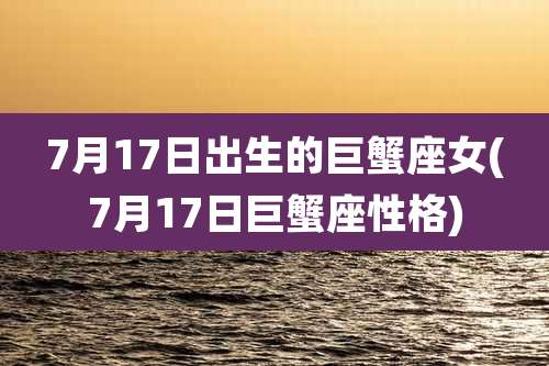 7月17日出生的巨蟹座女(7月17日巨蟹座性格)