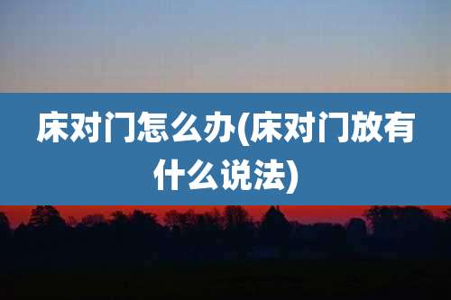 床对门怎么办(床对门放有什么说法)