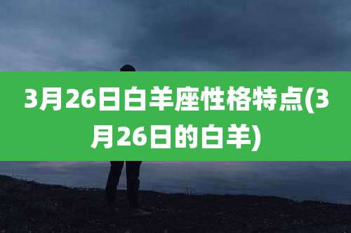 3月26日白羊座性格特点(3月26日的白羊)