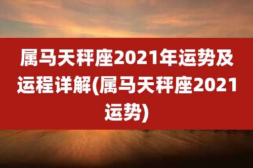 属马天秤座2021年运势及运程详解(属马天秤座2021运势)