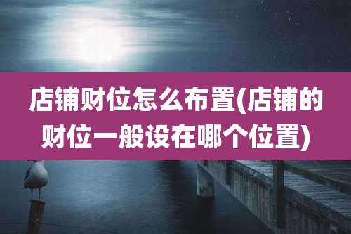 店铺财位怎么布置(店铺的财位一般设在哪个位置)