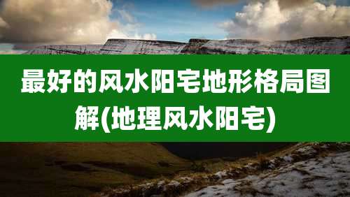 最好的风水阳宅地形格局图解(地理风水阳宅)