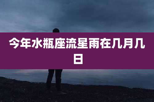 今年水瓶座流星雨在几月几日