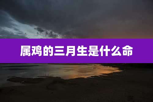 属鸡的三月生是什么命
