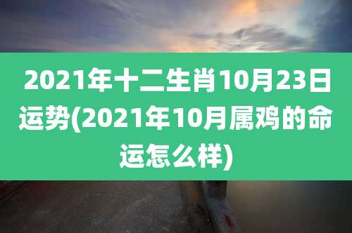2021年十二生肖10月23日运势(2021年10月属鸡的命运怎么样)