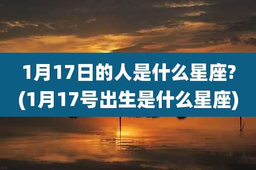 1月17日的人是什么星座?(1月17号出生是什么星座)